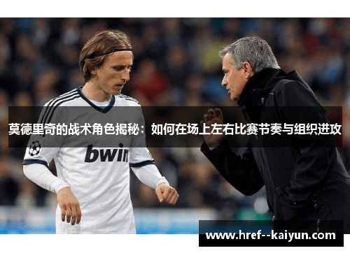 莫德里奇的战术角色揭秘:如何在场上左右比赛节奏与组织进攻 莫德里奇的战术角色揭秘:如何在场上左右比赛节奏与组织进攻
