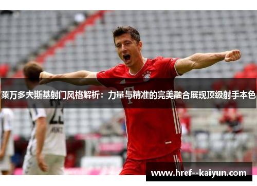 莱万多夫斯基射门风格解析：力量与精准的完美融合展现顶级射手本色