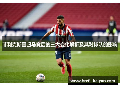 菲利克斯回归马竞后的三大变化解析及其对球队的影响 菲利克斯回归马竞后的三大变化解析及其对球队的影响