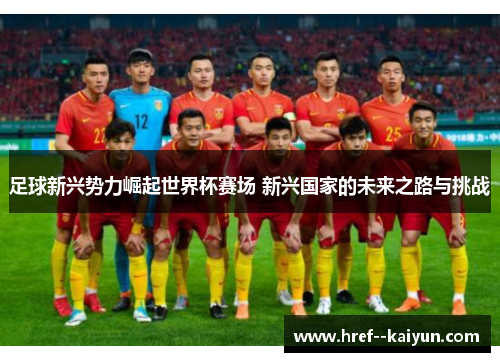足球新兴势力崛起世界杯赛场 新兴国家的未来之路与挑战 足球新兴势力崛起世界杯赛场 新兴国家的未来之路与挑战
