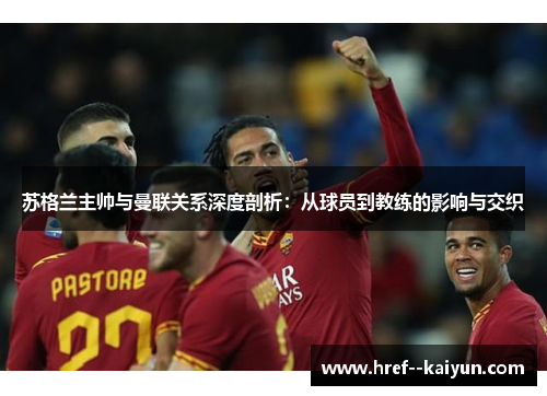 苏格兰主帅与曼联关系深度剖析:从球员到教练的影响与交织 苏格兰主帅与曼联关系深度剖析:从球员到教练的影响与交织
