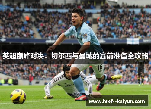 英超巅峰对决:切尔西与曼城的赛前准备全攻略 英超巅峰对决:切尔西与曼城的赛前准备全攻略
