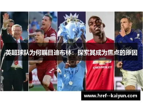 英超球队为何瞩目迪布林:探索其成为焦点的原因 英超球队为何瞩目迪布林:探索其成为焦点的原因