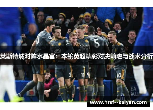 莱斯特城对阵水晶宫:本轮英超精彩对决前瞻与战术分析 莱斯特城对阵水晶宫:本轮英超精彩对决前瞻与战术分析