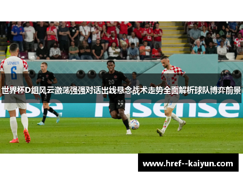 世界杯D组风云激荡强强对话出线悬念战术走势全面解析球队博弈前景