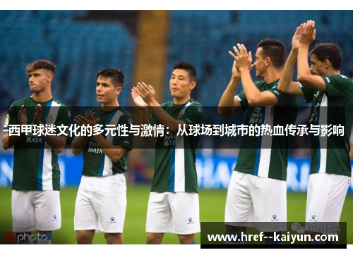 西甲球迷文化的多元性与激情：从球场到城市的热血传承与影响