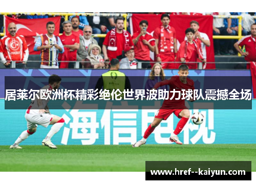 居莱尔欧洲杯精彩绝伦世界波助力球队震撼全场