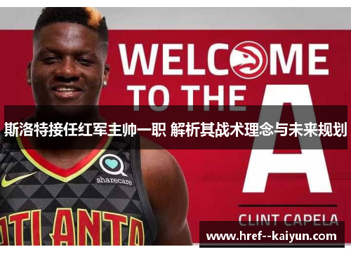 斯洛特接任红军主帅一职 解析其战术理念与未来规划