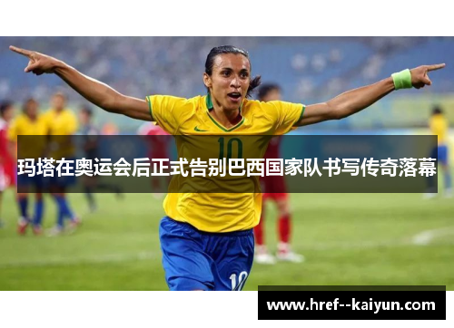 玛塔在奥运会后正式告别巴西国家队书写传奇落幕