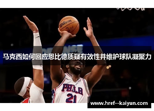 马克西如何回应恩比德质疑有效性并维护球队凝聚力