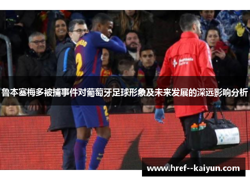 鲁本塞梅多被捕事件对葡萄牙足球形象及未来发展的深远影响分析 鲁本塞梅多被捕事件对葡萄牙足球形象及未来发展的深远影响分析