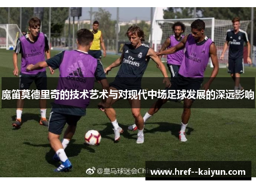 魔笛莫德里奇的技术艺术与对现代中场足球发展的深远影响